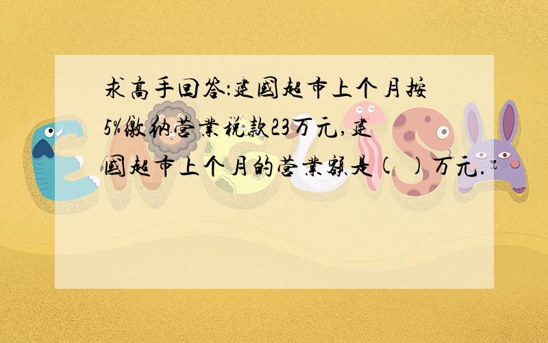 求高手回答：建国超市上个月按5%缴纳营业税款23万元,建国超市上个月的营业额是( )万元.