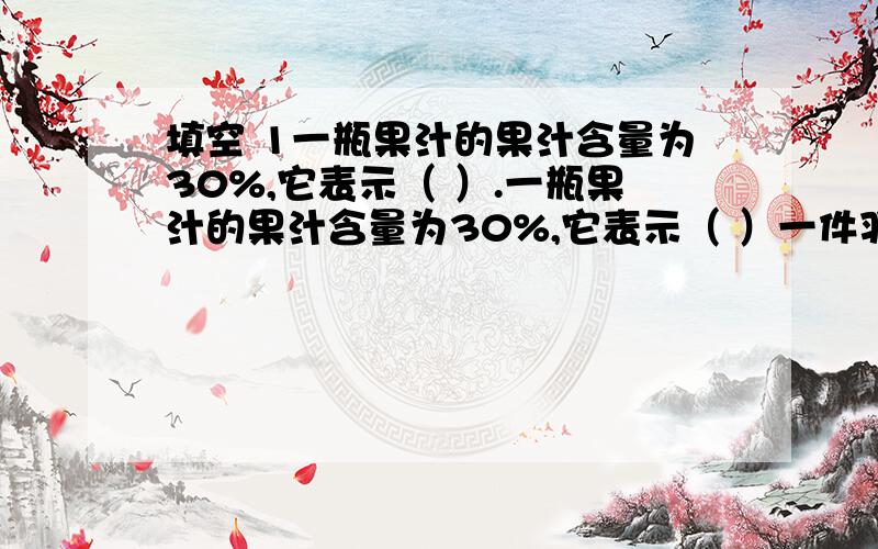 填空 1一瓶果汁的果汁含量为30%,它表示（ ）.一瓶果汁的果汁含量为30%,它表示（ ）一件羽绒服的含绒量是90%,它表示（ ）