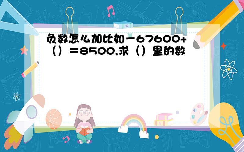 负数怎么加比如－67600+（）＝8500,求（）里的数