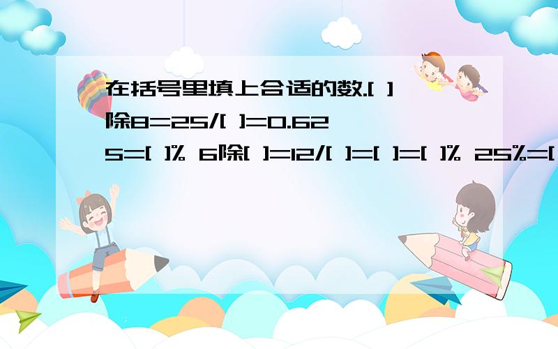 在括号里填上合适的数.[ ]除8=25/[ ]=0.625=[ ]% 6除[ ]=12/[ ]=[ ]=[ ]% 25%=[ ]/[ ]=[ ]:20=4除[ ]