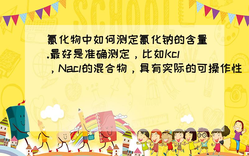 氯化物中如何测定氯化钠的含量.最好是准确测定，比如Kcl，Nacl的混合物，具有实际的可操作性