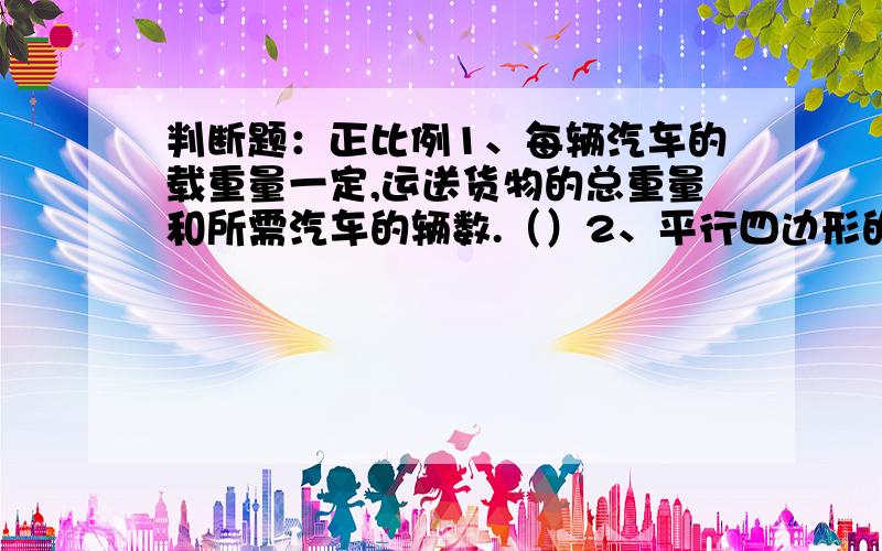 判断题：正比例1、每辆汽车的载重量一定,运送货物的总重量和所需汽车的辆数.（）2、平行四边形的高一定,它的面积和底.（）3、两个加数的和一定,这两个加数.（）4、分数值一定,分子和