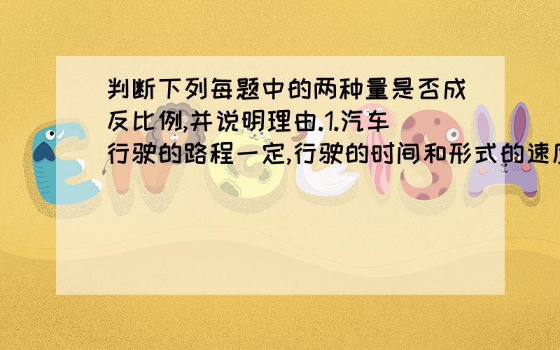 判断下列每题中的两种量是否成反比例,并说明理由.1.汽车行驶的路程一定,行驶的时间和形式的速度.2.圆柱的体积一定,圆柱的底面积和高.3.一本书已看的页数和剩下的页数.4.被除数一定,除数