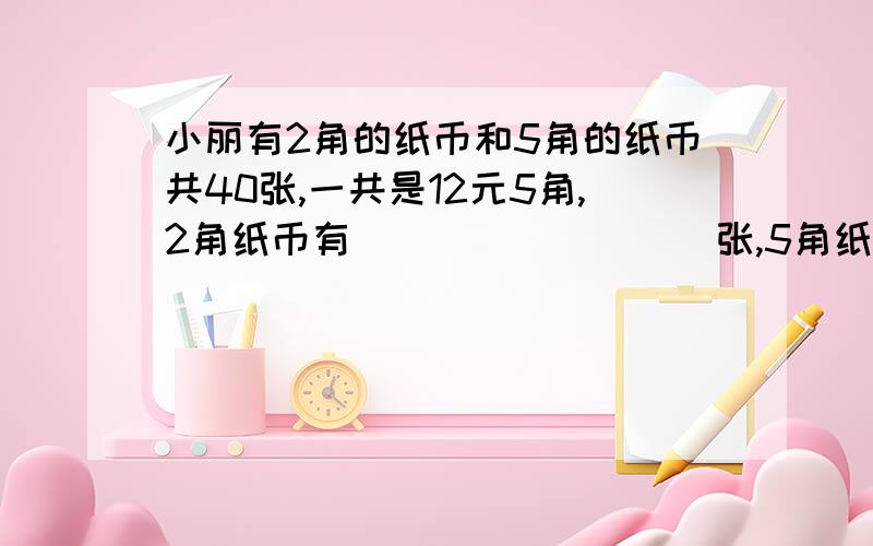 小丽有2角的纸币和5角的纸币共40张,一共是12元5角,2角纸币有_________张,5角纸币有______________