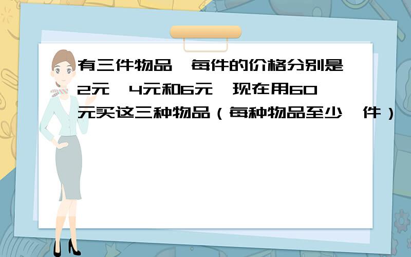 有三件物品,每件的价格分别是2元,4元和6元,现在用60元买这三种物品（每种物品至少一件）,总数共买16件,而钱要恰好用完,则价格为6元的物品最多买几件?价格为2元的物品最少买几件?