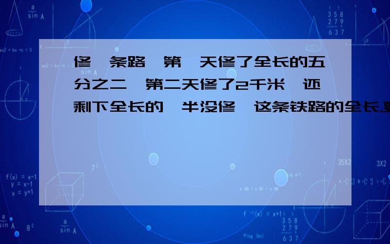 修一条路,第一天修了全长的五分之二,第二天修了2千米,还剩下全长的一半没修,这条铁路的全长.要算式要算式!要算式 你哪里来的 0.5 0.4