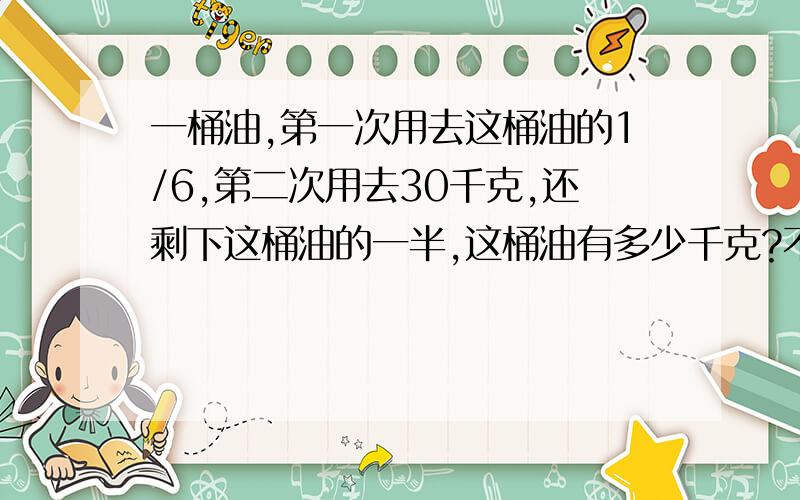 一桶油,第一次用去这桶油的1/6,第二次用去30千克,还剩下这桶油的一半,这桶油有多少千克?不要直接把答案打出来,