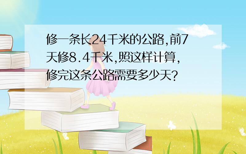 修一条长24千米的公路,前7天修8.4千米,照这样计算,修完这条公路需要多少天?