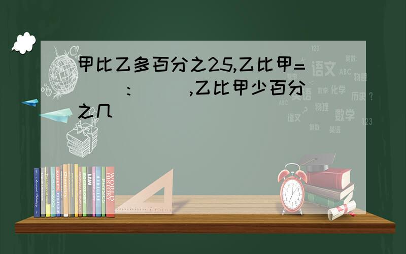 甲比乙多百分之25,乙比甲=（ ）：（ ）,乙比甲少百分之几