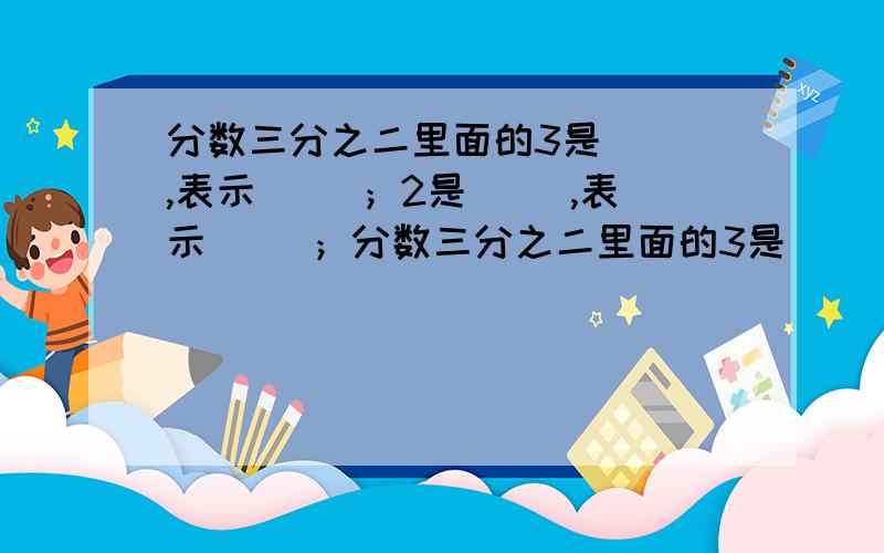 分数三分之二里面的3是（ ）,表示（ ）；2是（ ）,表示（ ）；分数三分之二里面的3是（ ）,表示（ ）；2是（ ）,表示（ ）；