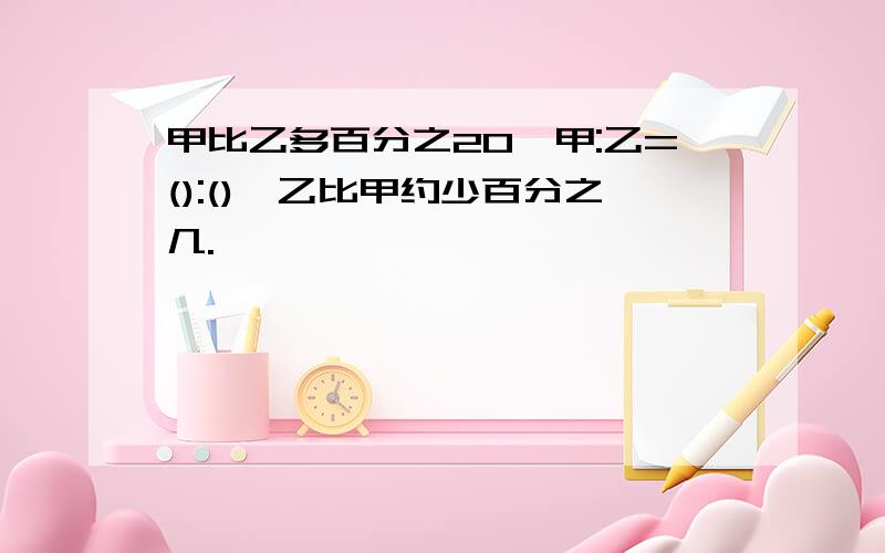 甲比乙多百分之20,甲:乙=():(),乙比甲约少百分之几.