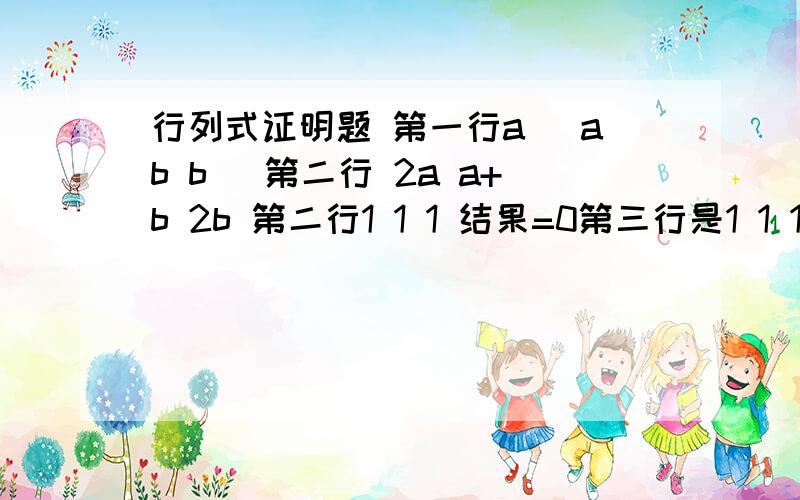 行列式证明题 第一行a^ ab b^ 第二行 2a a+b 2b 第二行1 1 1 结果=0第三行是1 1 1