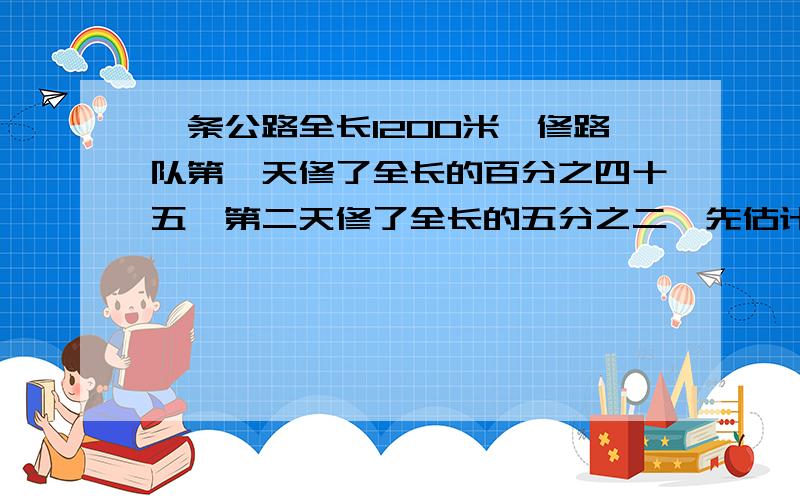 一条公路全长1200米,修路队第一天修了全长的百分之四十五,第二天修了全长的五分之二,先估计那一天修的多一些?多修多少米?