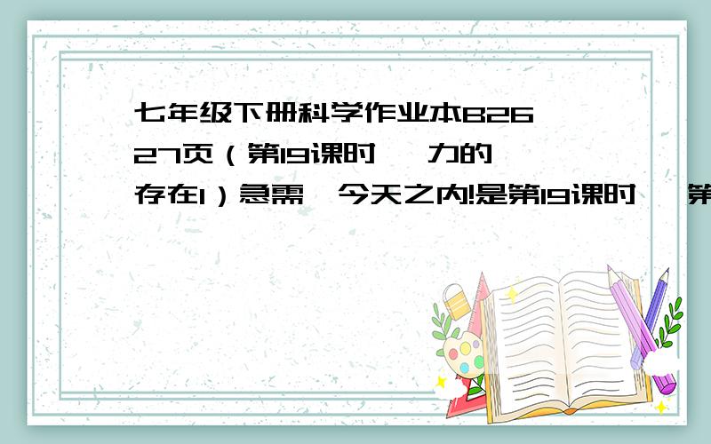 七年级下册科学作业本B26、27页（第19课时   力的存在1）急需,今天之内!是第19课时   第三节 力的存在1