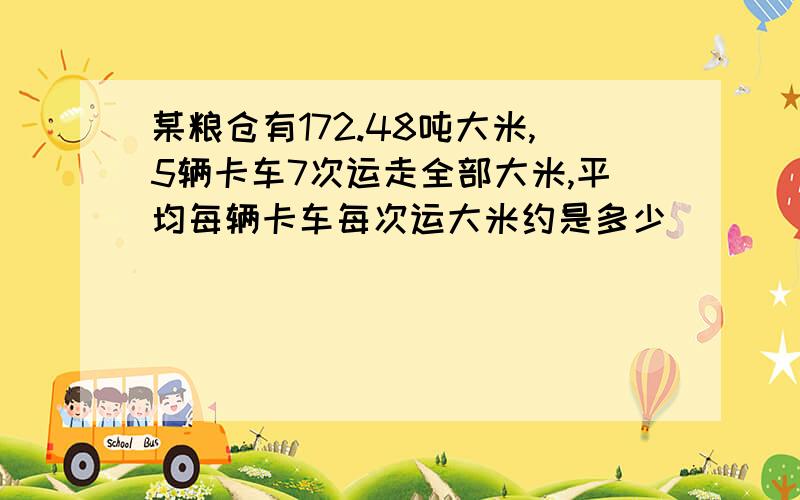 某粮仓有172.48吨大米,5辆卡车7次运走全部大米,平均每辆卡车每次运大米约是多少