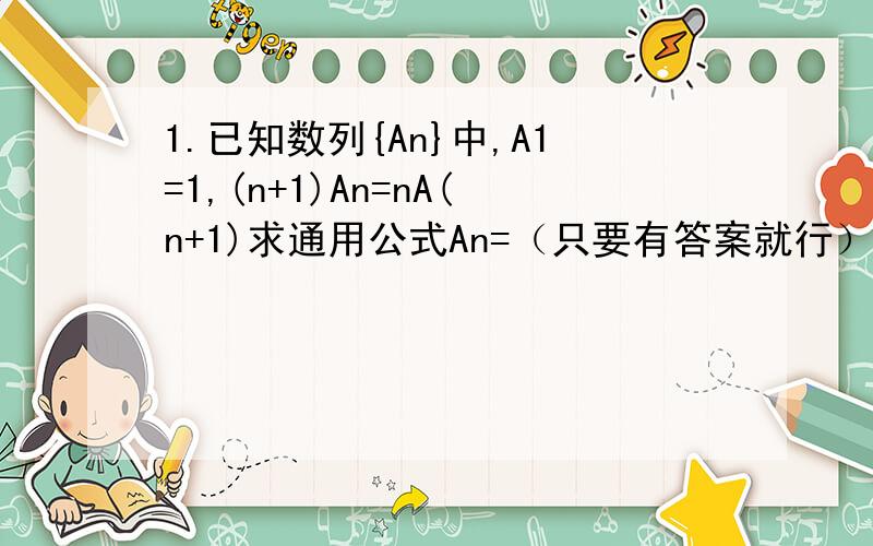 1.已知数列{An}中,A1=1,(n+1)An=nA(n+1)求通用公式An=（只要有答案就行）2.已知数列{An}:3,5,7……2n+1作另一个数列Bn,使B1=A1当N≥2时,Bn=AB(n-1)求数列Bn的第4项,第5项和通项（需过程）