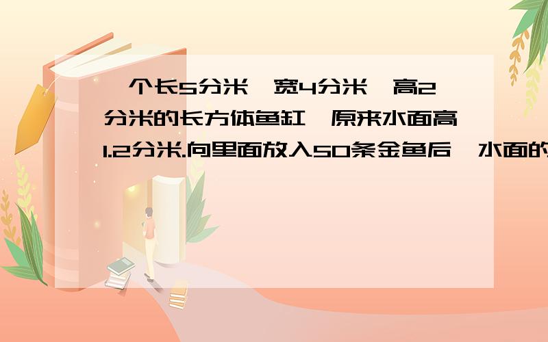 一个长5分米,宽4分米,高2分米的长方体鱼缸,原来水面高1.2分米.向里面放入50条金鱼后,水面的高度是1.5这50条金鱼占据多大的空间?