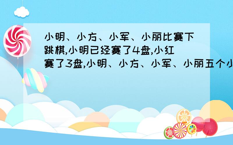 小明、小方、小军、小丽比赛下跳棋,小明已经赛了4盘,小红赛了3盘,小明、小方、小军、小丽五个小朋友一起比赛下跳棋,每两个人都要赛一盘,小明已经赛了4盘,小红赛了3盘,小方赛了2盘,小军