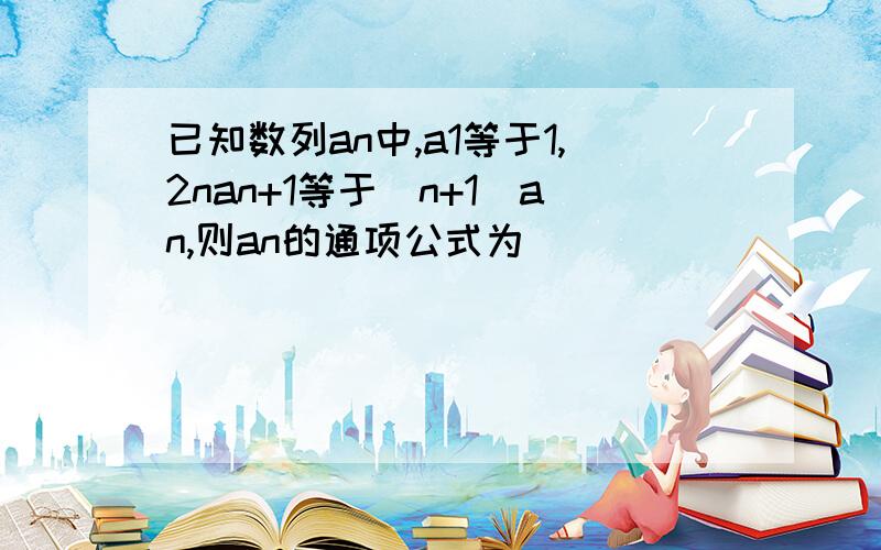 已知数列an中,a1等于1,2nan+1等于（n+1）an,则an的通项公式为