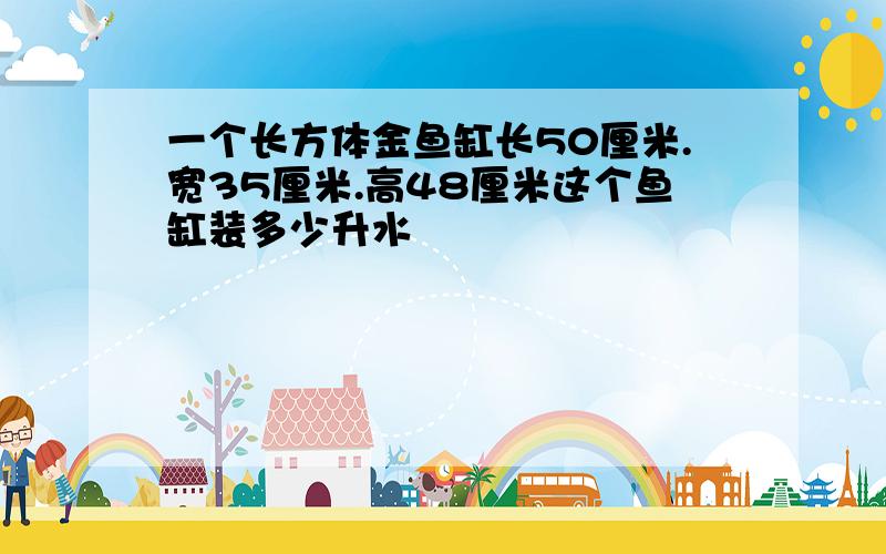 一个长方体金鱼缸长50厘米.宽35厘米.高48厘米这个鱼缸装多少升水