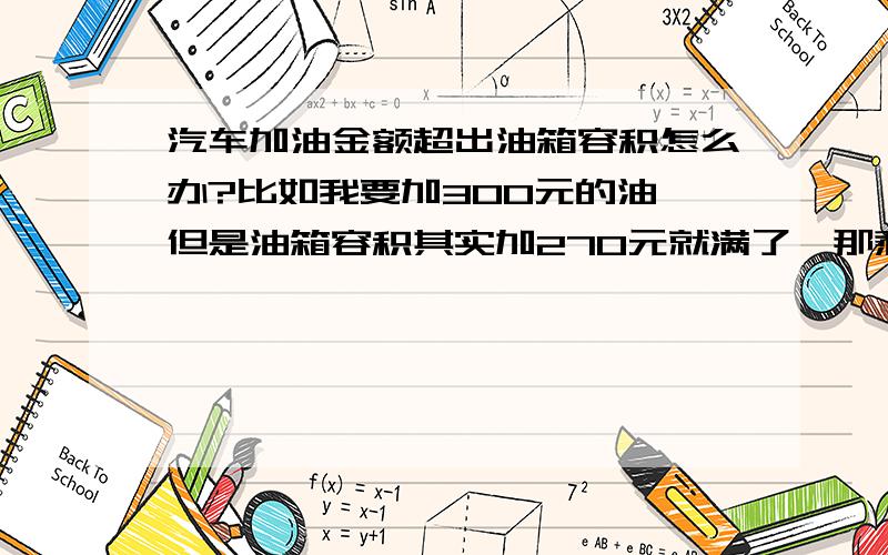 汽车加油金额超出油箱容积怎么办?比如我要加300元的油,但是油箱容积其实加270元就满了,那剩余的油会满出来吗?