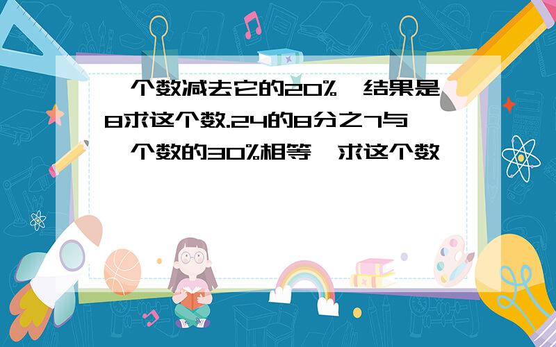 一个数减去它的20%,结果是8求这个数.24的8分之7与一个数的30%相等,求这个数