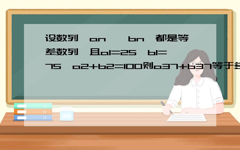 设数列{an}{bn}都是等差数列,且a1=25,b1=75,a2+b2=100则a37+b37等于多少?