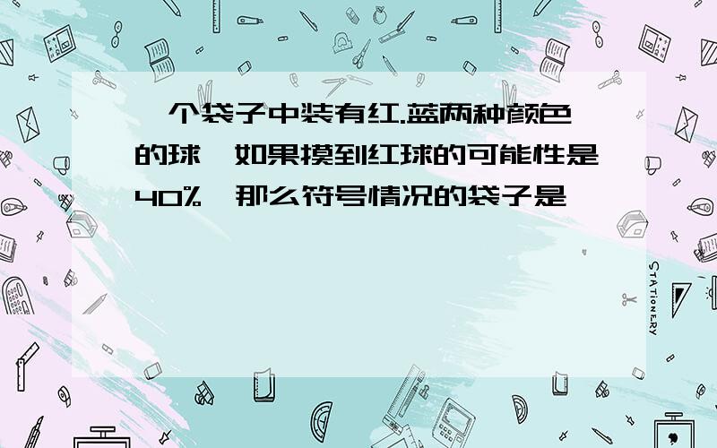 一个袋子中装有红.蓝两种颜色的球,如果摸到红球的可能性是40%,那么符号情况的袋子是