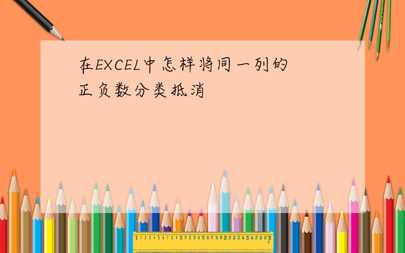 在EXCEL中怎样将同一列的正负数分类抵消