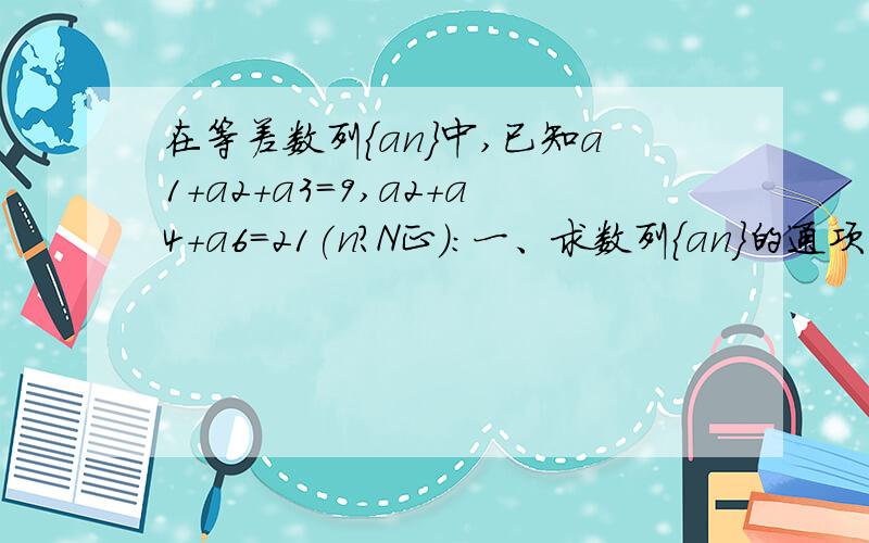 在等差数列{an}中,已知a1+a2+a3=9,a2+a4+a6=21(n?N正)：一、求数列{an}的通项公式；二、设bn等于2的...在等差数列{an}中,已知a1+a2+a3=9,a2+a4+a6=21(n?N正)：一、求数列{an}的通项公式；二、设bn等于2的n次方