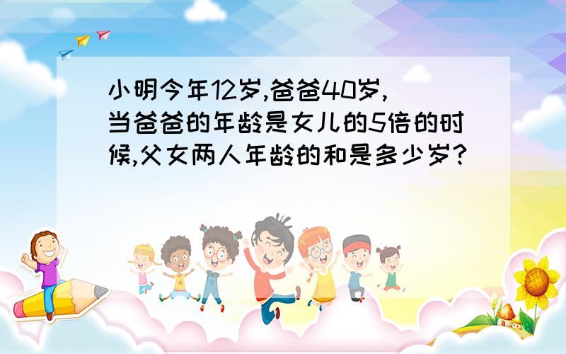 小明今年12岁,爸爸40岁,当爸爸的年龄是女儿的5倍的时候,父女两人年龄的和是多少岁?