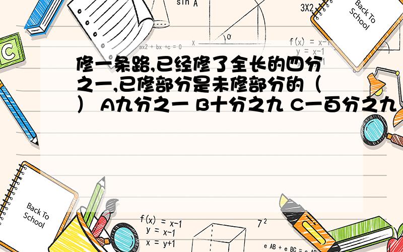 修一条路,已经修了全长的四分之一,已修部分是未修部分的（） A九分之一 B十分之九 C一百分之九