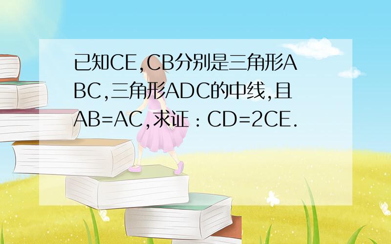 已知CE,CB分别是三角形ABC,三角形ADC的中线,且AB=AC,求证：CD=2CE.