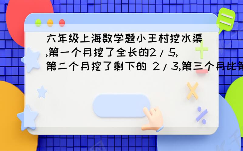 六年级上海数学题小王村挖水渠,第一个月挖了全长的2/5,第二个月挖了剩下的 2/3,第三个月比第一个月少挖全长的1/3,还剩30米没有完成,这条水渠长多少米?第一、二、三个月分别挖了多少米?