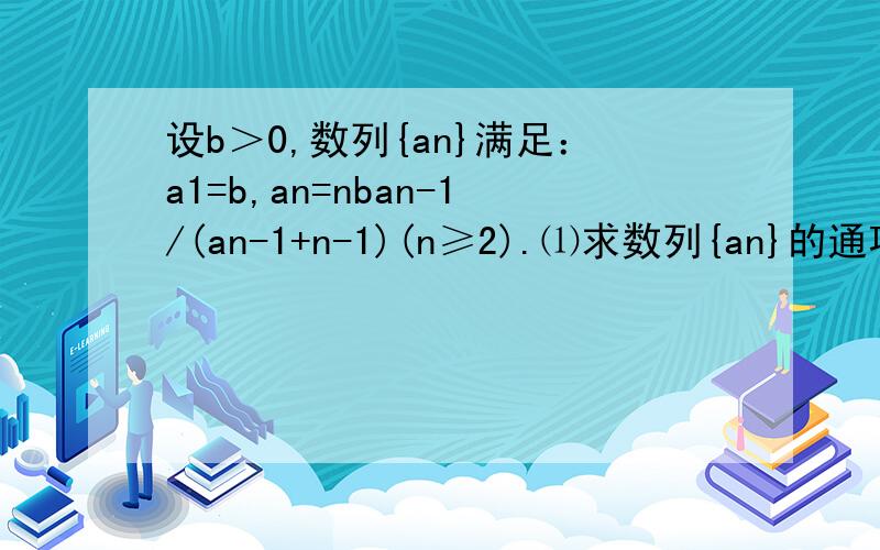 设b＞0,数列{an}满足：a1=b,an=nban-1/(an-1+n-1)(n≥2).⑴求数列{an}的通项公式 ⑵证明：对于一切正整设b＞0,数列{an}满足：a1=b,an=nban-1/(an-1+n-1)(n≥2).⑴求数列{an}的通项公式 ⑵证明：对于一切正整数n