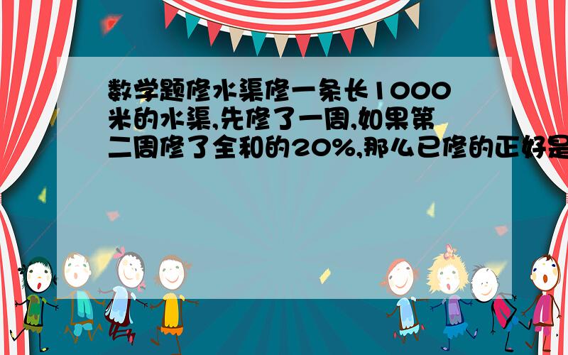 数学题修水渠修一条长1000米的水渠,先修了一周,如果第二周修了全和的20%,那么已修的正好是这条水渠的7/10,求修了第一周后还有多少米没修?A600 B400 C506 D700若照计算方法来看应该是700,但为何