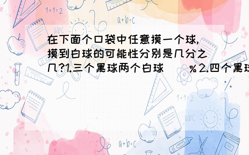 在下面个口袋中任意摸一个球,摸到白球的可能性分别是几分之几?1.三个黑球两个白球（）％2.四个黑球三个