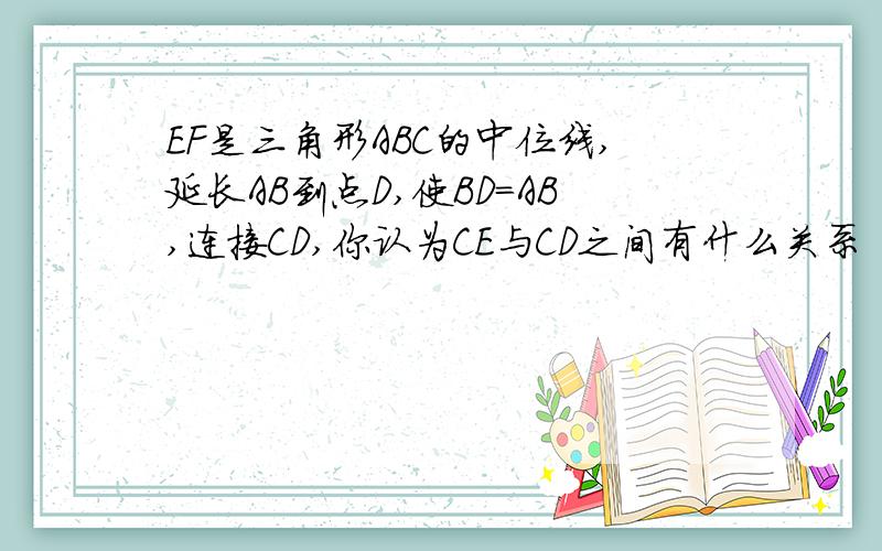 EF是三角形ABC的中位线,延长AB到点D,使BD=AB,连接CD,你认为CE与CD之间有什么关系