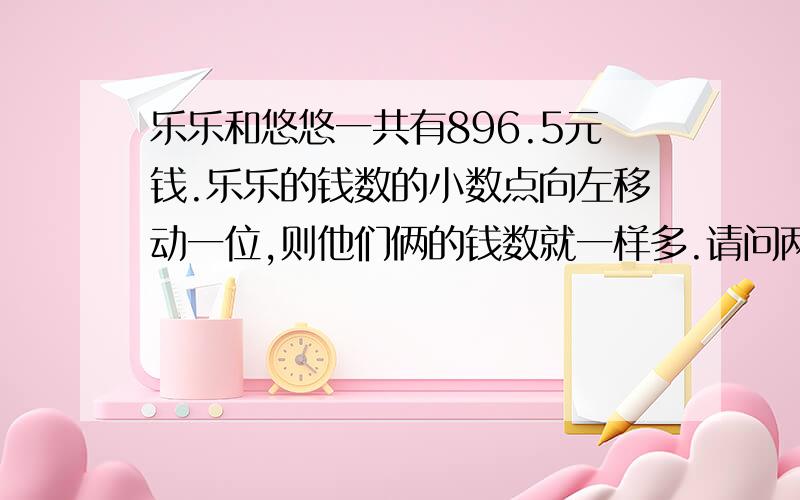 乐乐和悠悠一共有896.5元钱.乐乐的钱数的小数点向左移动一位,则他们俩的钱数就一样多.请问两位的钱数各是多少?