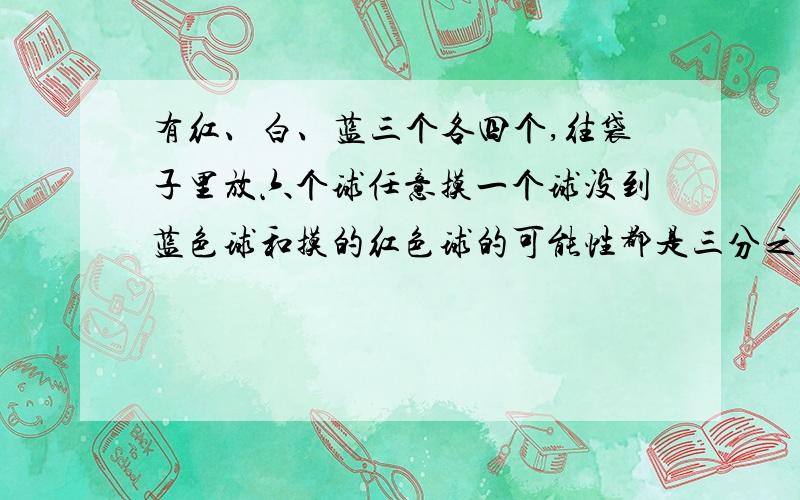 有红、白、蓝三个各四个,往袋子里放六个球任意摸一个球没到蓝色球和摸的红色球的可能性都是三分之一该怎么样放