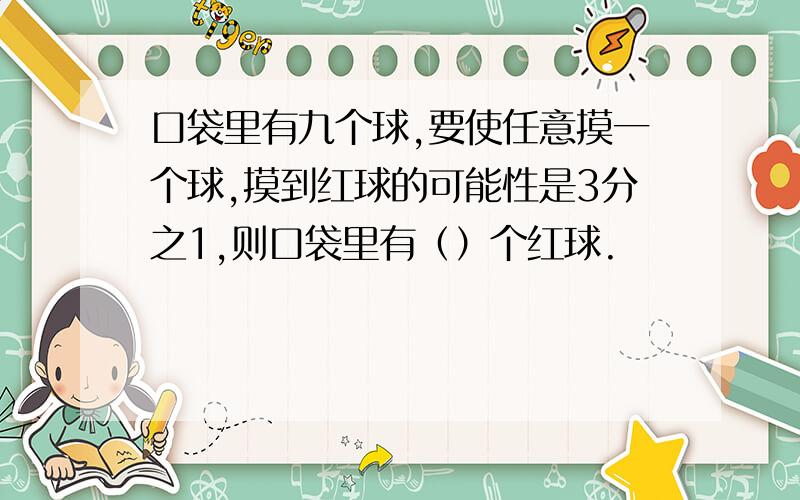 口袋里有九个球,要使任意摸一个球,摸到红球的可能性是3分之1,则口袋里有（）个红球.