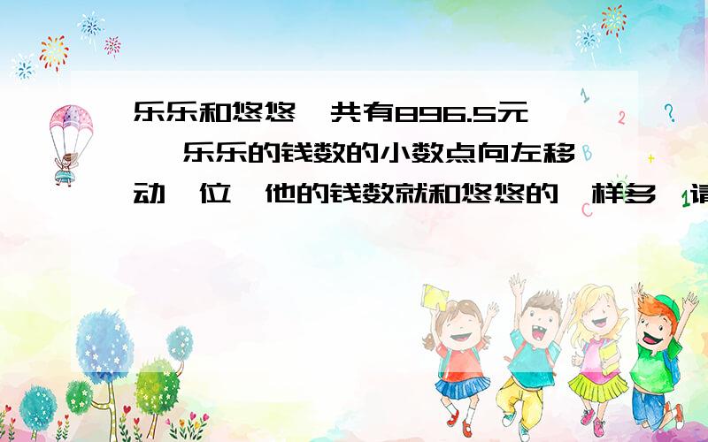 乐乐和悠悠一共有896.5元 ,乐乐的钱数的小数点向左移动一位,他的钱数就和悠悠的一样多,请问两人的钱数各是多少?