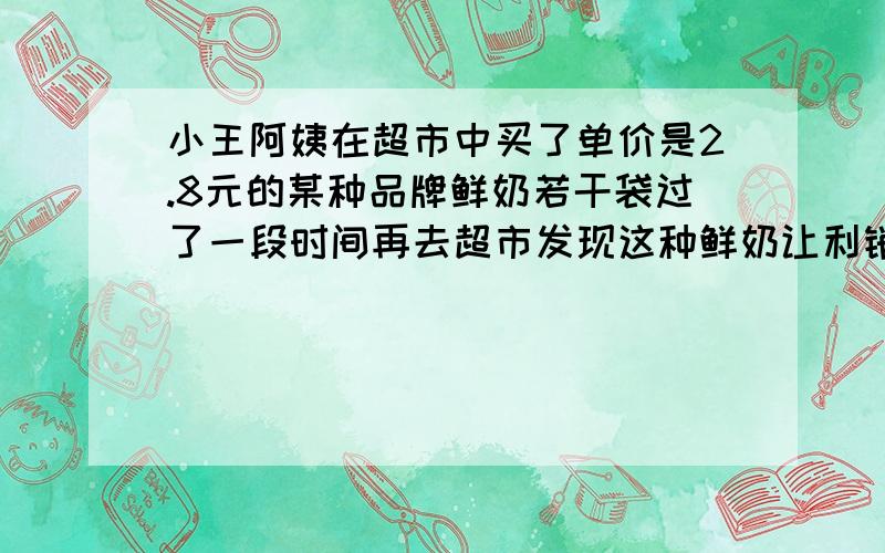 小王阿姨在超市中买了单价是2.8元的某种品牌鲜奶若干袋过了一段时间再去超市发现这种鲜奶让利销售,每袋让利0.3元,于是他比上次多买了2袋,却比上次多花了两元钱,问上次买了多少袋?