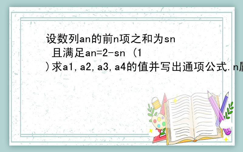 设数列an的前n项之和为sn 且满足an=2-sn (1)求a1,a2,a3,a4的值并写出通项公式.n属于N*