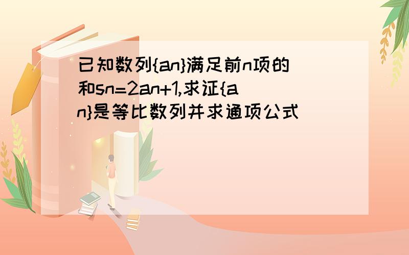 已知数列{an}满足前n项的和sn=2an+1,求证{an}是等比数列并求通项公式