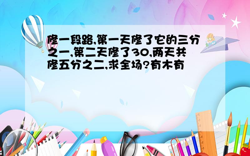 修一段路,第一天修了它的三分之一,第二天修了30,两天共修五分之二,求全场?有木有