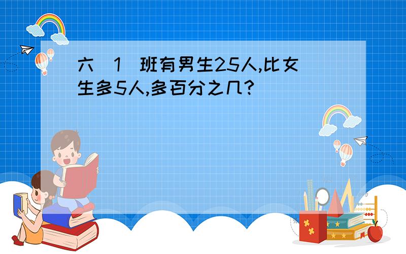 六(1)班有男生25人,比女生多5人,多百分之几?