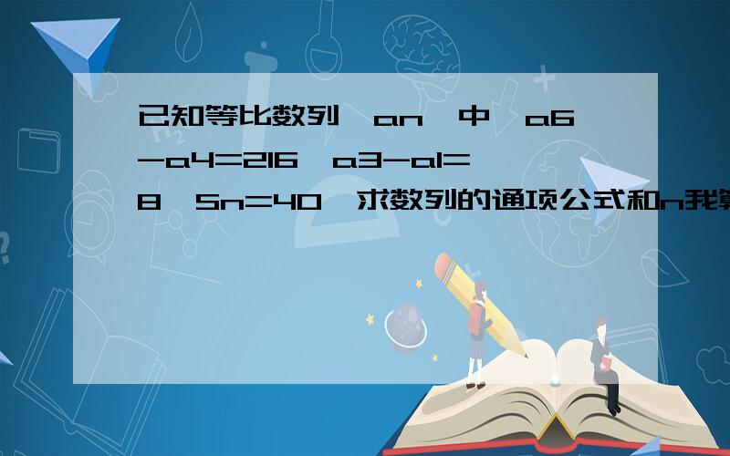 已知等比数列{an}中,a6-a4=216,a3-a1=8,Sn=40,求数列的通项公式和n我算到n的时候算不出来.