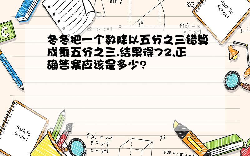 冬冬把一个数除以五分之三错算成乘五分之三.结果得72,正确答案应该是多少?