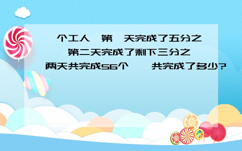 一个工人,第一天完成了五分之一,第二天完成了剩下三分之一两天共完成56个,一共完成了多少?